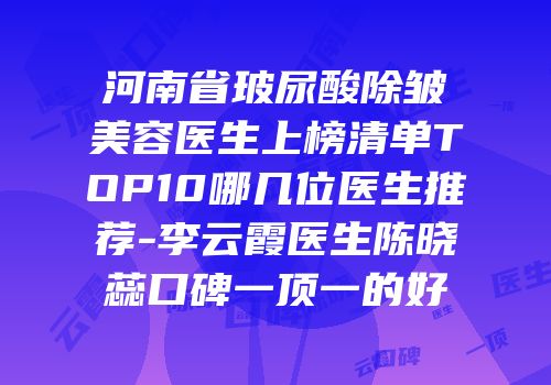河南省玻尿酸除皱美容医生上榜清单TOP10哪几位医生推荐-李云霞医生陈晓蕊口碑一顶一的好