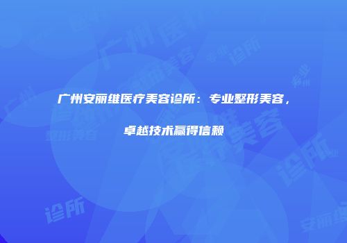 广州安丽维医疗美容诊所：专业整形美容，卓越技术赢得信赖