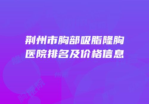 荆州市胸部吸脂隆胸医院排名及价格信息