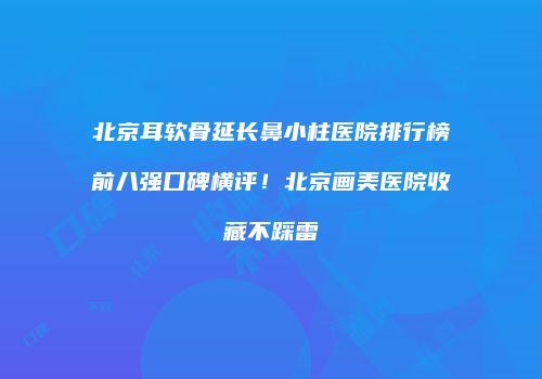 北京耳软骨延长鼻小柱医院排行榜前八强口碑横评！北京画美医院收藏不踩雷