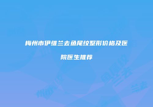 梅州市伊维兰去鱼尾纹整形价格及医院医生推荐