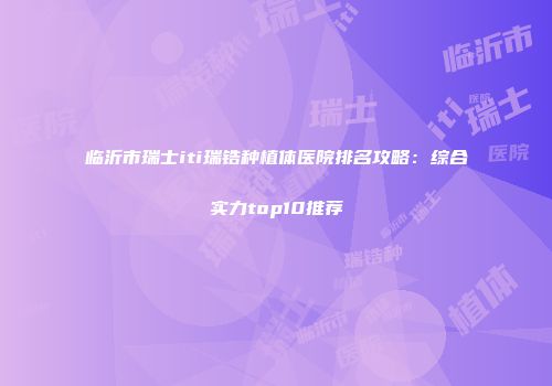 临沂市瑞士iti瑞锆种植体医院排名攻略：综合实力top10推荐