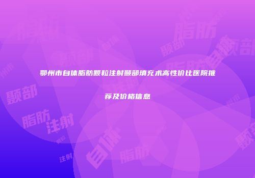 鄂州市自体脂肪颗粒注射颞部填充术高性价比医院推荐及价格信息