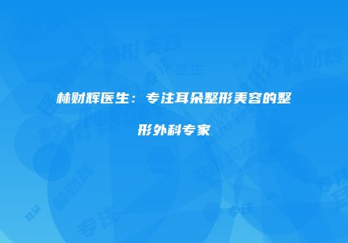 林财辉医生：专注耳朵整形美容的整形外科专家
