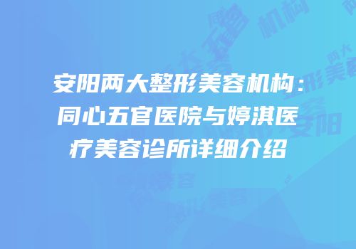 安阳两大整形美容机构：同心五官医院与婷淇医疗美容诊所详细介绍