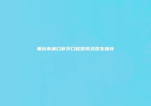 重庆市满口碎牙口腔医院及医生推荐