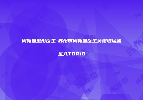 周新国整形医生-苏州市周新国医生英树玻尿酸进入TOP10
