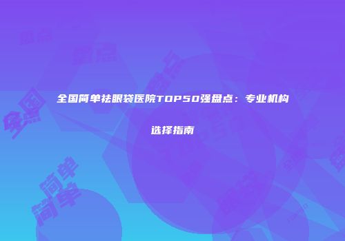 全国简单祛眼袋医院TOP50强盘点：专业机构选择指南