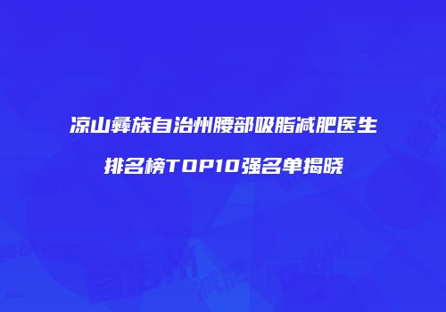 凉山彝族自治州腰部吸脂减肥医生排名榜TOP10强名单揭晓