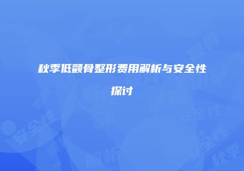 秋季低颧骨整形费用解析与安全性探讨