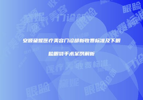 安顺黛妮医疗美容门诊部新收费标准及下眼睑眼袋手术案例解析