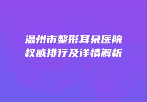 温州市整形耳朵医院权威排行及详情解析