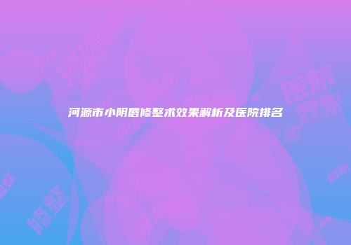 河源市小阴唇修整术效果解析及医院排名