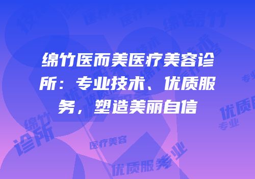 绵竹医而美医疗美容诊所：专业技术、优质服务，塑造美丽自信