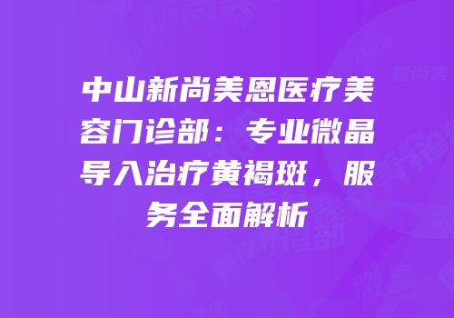 中山新尚美恩医疗美容门诊部：专业微晶导入治疗黄褐斑，服务全面解析