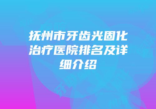 抚州市牙齿光固化治疗医院排名及详细介绍