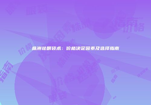 株洲祛眼袋术：价格决定因素及选择指南