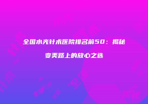 全国水光针术医院排名前50：揭秘变美路上的放心之选