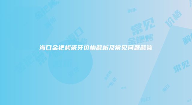 海口金钯烤瓷牙价格解析及常见问题解答