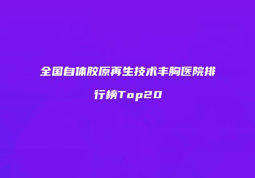 全国自体胶原再生技术丰胸医院排行榜Top20