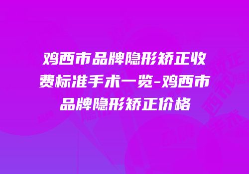 鸡西市品牌隐形矫正收费标准手术一览-鸡西市品牌隐形矫正价格
