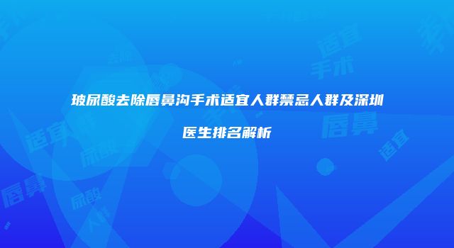 玻尿酸去除唇鼻沟手术适宜人群禁忌人群及深圳医生排名解析
