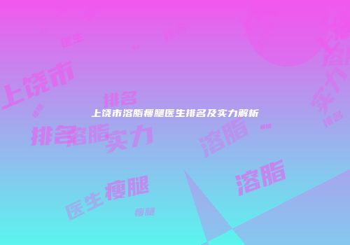 上饶市溶脂瘦腿医生排名及实力解析