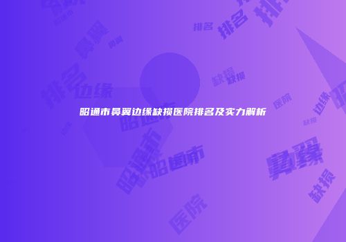 昭通市鼻翼边缘缺损医院排名及实力解析