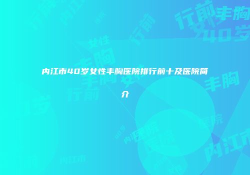 内江市40岁女性丰胸医院排行前十及医院简介
