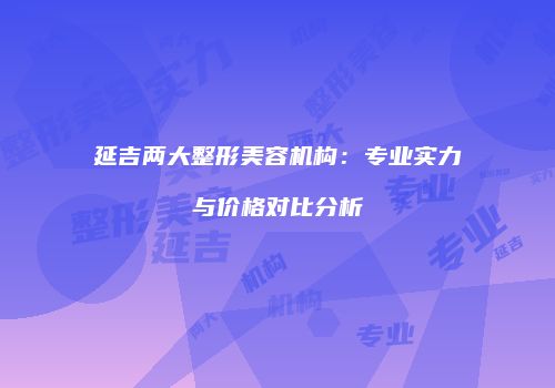 延吉两大整形美容机构：专业实力与价格对比分析