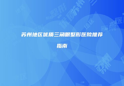 苏州地区优质三角眼整形医院推荐指南