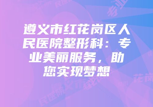 遵义市红花岗区人民医院整形科：专业美丽服务，助您实现梦想