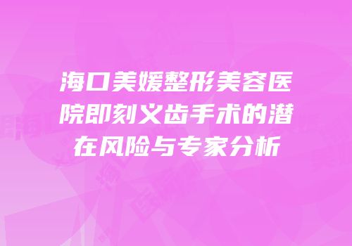 海口美媛整形美容医院即刻义齿手术的潜在风险与专家分析