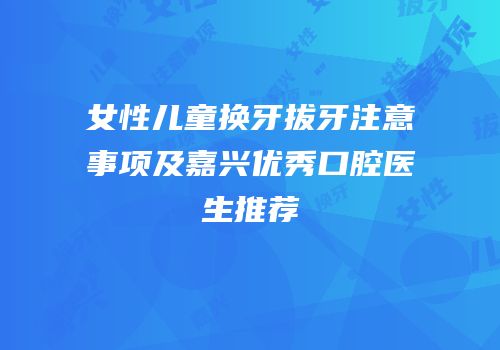 女性儿童换牙拔牙注意事项及嘉兴优秀口腔医生推荐