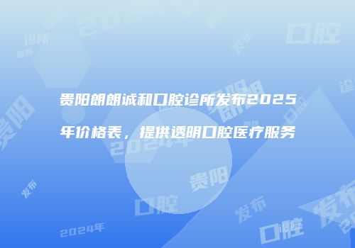 贵阳朗朗诚和口腔诊所发布2025年价格表，提供透明口腔医疗服务