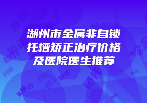 湖州市金属非自锁托槽矫正治疗价格及医院医生推荐