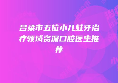 吕梁市五位小儿蛀牙治疗领域资深口腔医生推荐