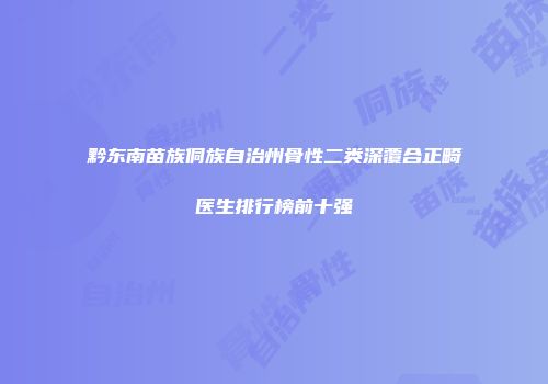 黔东南苗族侗族自治州骨性二类深覆合正畸医生排行榜前十强