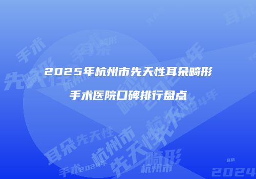 2025年杭州市先天性耳朵畸形手术医院口碑排行盘点