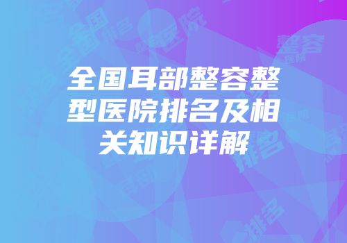 全国耳部整容整型医院排名及相关知识详解