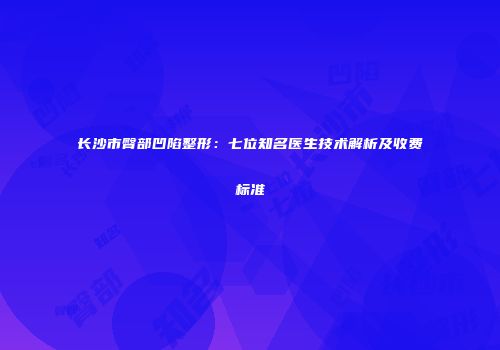 长沙市臀部凹陷整形：七位知名医生技术解析及收费标准