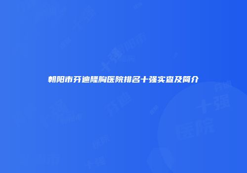 朝阳市芬迪隆胸医院排名十强实查及简介