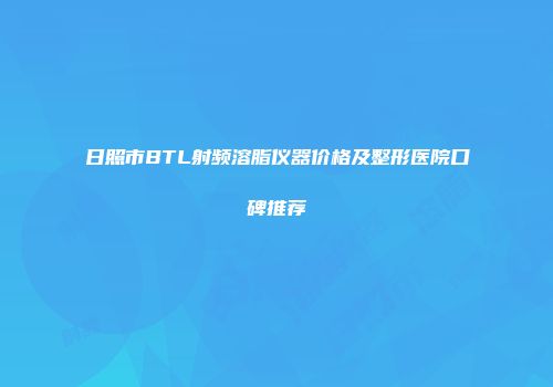 日照市BTL射频溶脂仪器价格及整形医院口碑推荐
