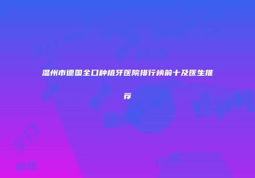 温州市德国全口种植牙医院排行榜前十及医生推荐