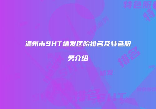 温州市SHT植发医院排名及特色服务介绍
