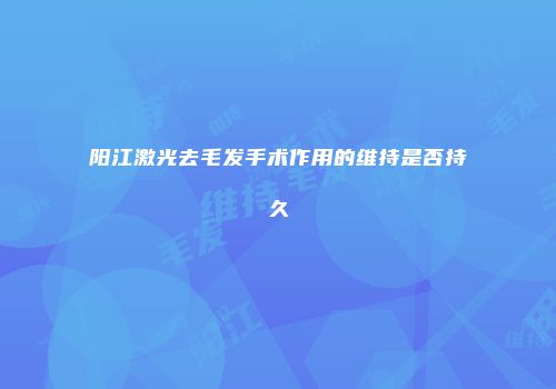 阳江激光去毛发手术作用的维持是否持久