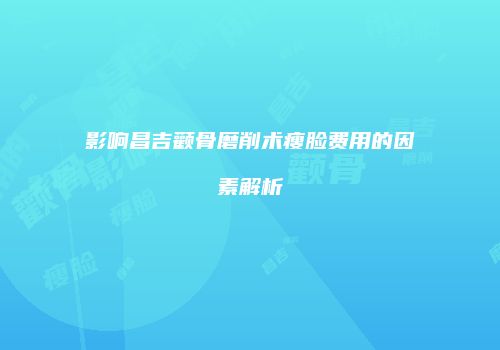影响昌吉颧骨磨削术瘦脸费用的因素解析