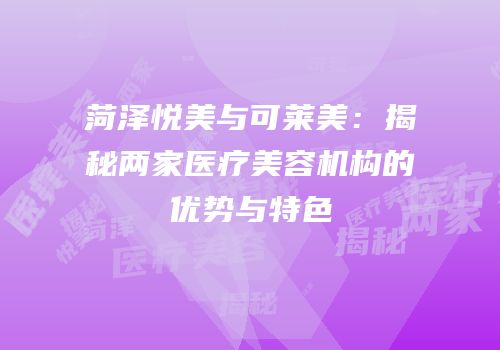 菏泽悦美与可莱美：揭秘两家医疗美容机构的优势与特色