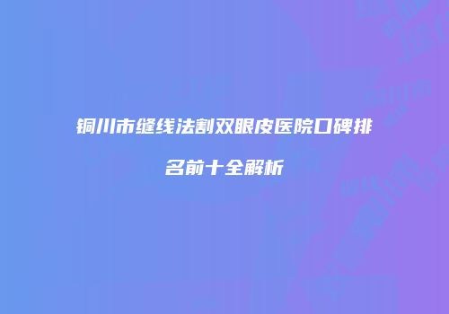 铜川市缝线法割双眼皮医院口碑排名前十全解析