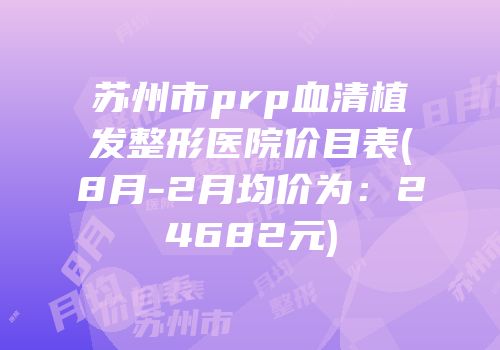 苏州市prp血清植发整形医院价目表(8月-2月均价为：24682元)